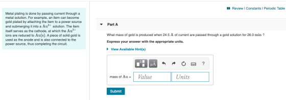 Review Constants 1 Periodic Table Part A Metal plating is done by passing current through a metal solution. For example, an i