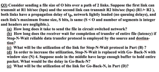 03) Consider sending a file size of O bits over a path of 2 links. Suppose the first link can transmit at R1 bit/sec (bps) an