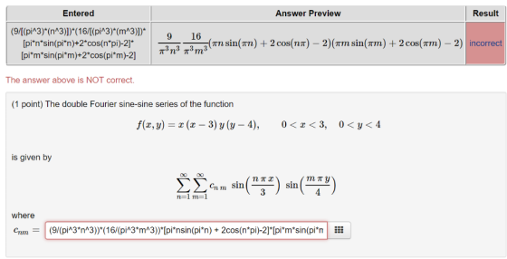 Entered Answer Preview Result (9/[(piÄ3)*(nA3)])*(16/(piA3)*(mA3)])* [pi*nsin(pi*n)+2 cos(n*pi)-2 9 16 (πη sin(m) + 2 cos(n7