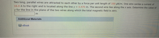 Two long, parallel wires are attracted to each other by a force per unit length of 350 N/m. One wire carries a current of 16.