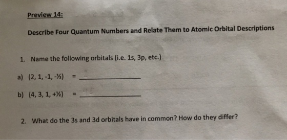 Preview 14: Describe Four Quantum Numbers and Relate Them to Atomic Orbital Descriptions 1. Name the following orbitals (i.e. 1s, 3p, etc.) 2. What do the 3s and 3d orbitals have in common? How do they differ?