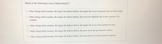 Which of the following is true of federal deficit? Other things held constant, the larger the federal deficit, the higher the