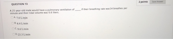 2 points Save Answer QUESTION 13 if their breathing rate was 14 breathes per A 25 year-old male would have a pulmonary ventil