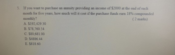 5. If you want to purchase an annuity providing an income of $2000 at the end of each month for five years, how much will it