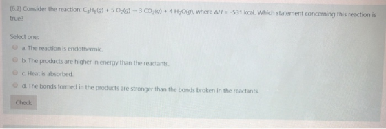 (6.2) Consider the reaction: C3H8) + 5 029) -- 3 CO2(g) + 4H2009), where AH = -531 kcal. Which statement concerning this reac