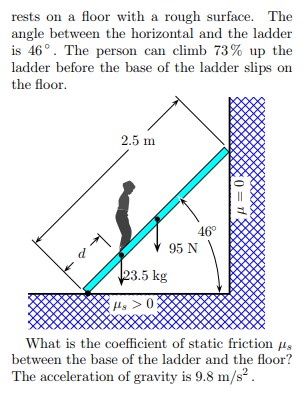 rests on a floor with a rough surface. The angle between the horizontal and the ladder is 460 . The person can climb 73% up t