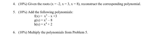 4. (10%) Given the roots (.--2, x-3.x-8), reconstruct the corresponding polynomial 5. (10%) Add the following polynomials: f(x)- x3-x +3 g(x) x2-8 h(x)-x*+2 6. (10%) Multiply the polynomials from Problem 5.