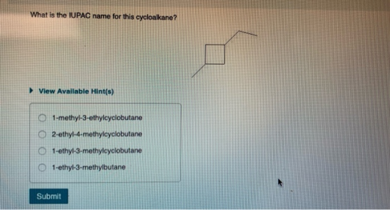 What is the IUPAC name for this cycloalkane? View Available Hint(s) 1-methyl-3-ethylcyclobutane 2-ethyl-4-methylcyclobutane 1