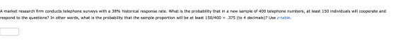 A market research firm conducts telephone surveys with a 38% historical response rate. What is the probability that in a new