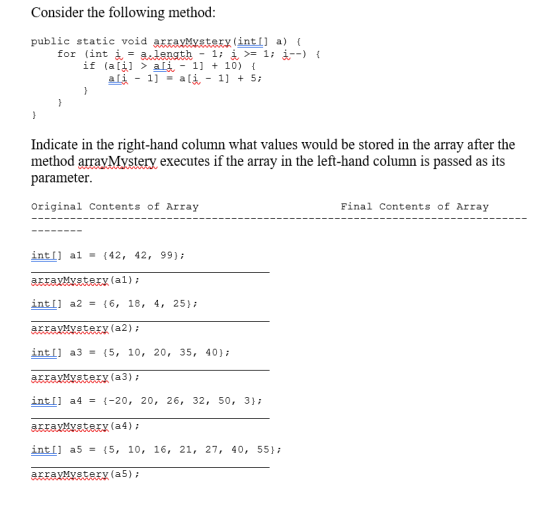 Consider the following method: public static void arrayMystery (int[] a) { for (int i = a. length - 1; i >= 1; i--) { if (a[i