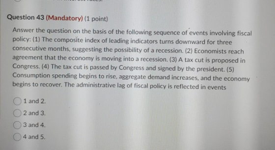 Question 43 (Mandatory) (1 point) Answer the question on the basis of the following sequence of events involving fiscal polic