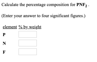 Calculate the percentage composition for PNF2 (Enter your answer to four significant figures.) element % by weight