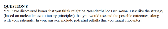 QUESTION 8 You have discovered bones that you think might be Neanderthal or Denisovan. Describe the strategy (based on molecu