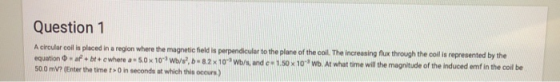 Question 1 placed in a region where the magnetic field is perpendiculer to the plane of the coll The increasing fux through t