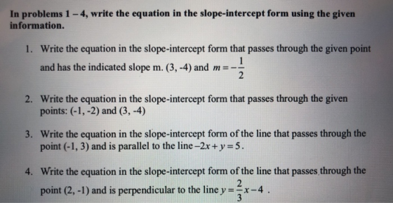 In problems 1 - 4, write the equation in the slope-intercept form using the given information. 1. Write the equation in the s