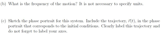 (b) What is the frequency of the motion? It is not necessary to specify units. (c) Sketch the phase portrait for this system.