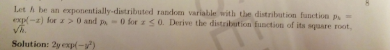 Let h be an exponentially-distributed random variable with the distribution function p- exp(-x) for x > 0 and ph = nction Ph 0 for a s 0. Derive the distribution function of its square root, Solution: 2y exp(-y2
