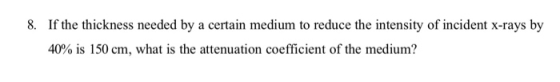 8. If the thickness needed by a certain medium to reduce the intensity of incident x-rays by 40% is 150 cm, what is the atten