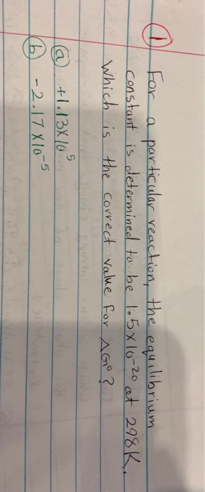 For a particular reaction, the equilibrium constant is determined to be 1.5x 10-20 at 298K. which is the correct value for AG