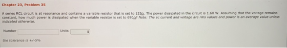 Chapter 23, Problem 35 A series RCL circuit is at resonance and contains a variable resistor that is set to 12a. The power di