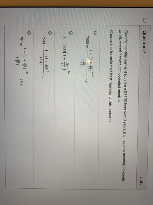 Question 7 5 pts Find the monthly payment to retire a $7500 loan over 3 years, that requires monthly payments at 4% annual in