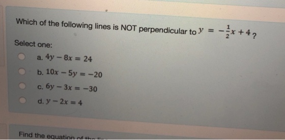 Which of the following lines is NOT perpendicular to yx+4? Select one: a. 4y- 8x- 24 c. 6y-3x-30 Find the equation of th