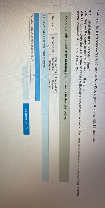 Sylvestor Systems borrows $91,000 cash on May 15 by signing a 60-day, 4%, $91,000 note. 1. On what date does this note mature