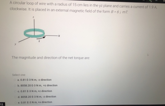 A circular loop of wire with a radius of 15 cm lies in the yz plane and carries a current of 1.9 A, clockwise. It is placed i