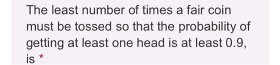 The least number of times a fair coin must be tossed so that the probability of getting at least one head is at least 0.9, is