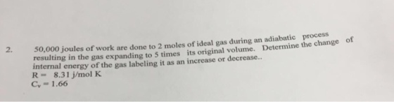 2. 50,000 joules of work are done to 2 moles of ideal gas during an atic process of resulting the gas expanding to 5 times its original volume. Determine the change in it as an increase or decrease.. internal energy of the gas labeling 8.31 j/mol K. 1.66