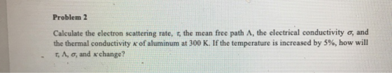 Problem 2 Calculate the electron scattering rate, t, the mean free path A, the electrical conductivity o, and the thermal con