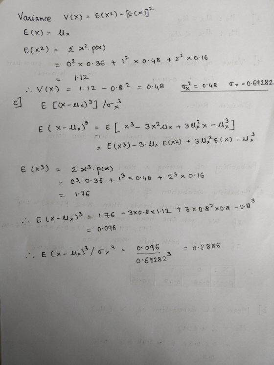 Variance Vix) = E(X2) - [EC%)]? E(X)= lx E(+2) = { ² pla) = 0? x 0.36 + 12 *0.48 + 2? *0.16 2 1.12 V(x) = 1.12 - 0.82 = 0.48