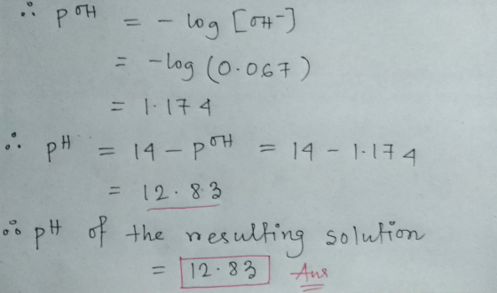 u poh - – log [OH-] = -log (0.067) - 1.174 i pH = 14 - POH = 14 - 1.174 = 12.83 o pH of the resulting solution = 12.83 Ane