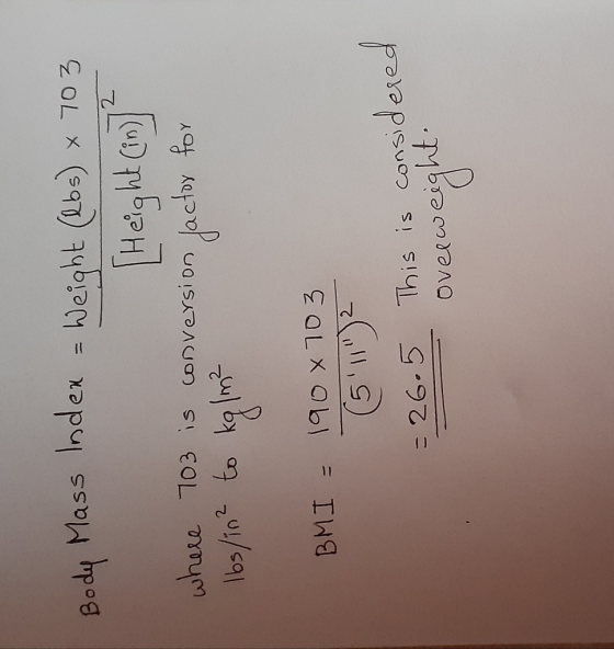 Body Mass Index = Weight (lbs) ~ 703 [Height (in)] where 703 is conversion factor for Ibs/in2 to kg/m² BMI = 190 X 703 (54)