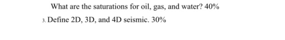 What are the saturations for oil, gas, and water? 40% 3. Define 2D, 3D, and 4D seismic, 3090