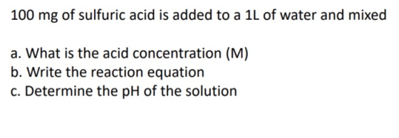 100 mg of sulfuric acid is added to a 1L of water and mixed a. What is the acid concentration (M) b. Write the reaction equat