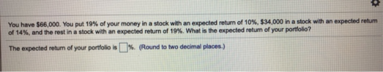 You have $66,000. You put 19% of your money in a stock with an expected return of 10%, $34,000 in a stock with an expected re