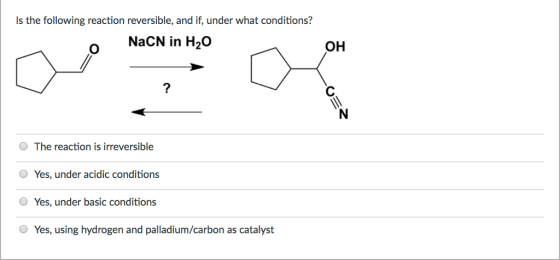 Is the following reaction reversible, and if, under what conditions? o NaCN in H20 OH The reaction is irreversible O Yes, under acidic conditions O Yes, under basic conditions O Yes, using hydrogen and palladium/carbon as catalyst