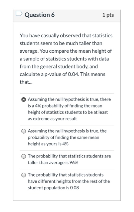 Question 6 1 pts You have casually observed that statistics students seem to be much taller than average. You compare the mea