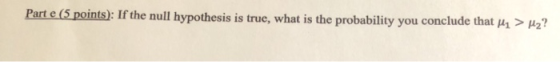 Parte (5 points): If the null hypothesis is true, what is the probability you conclude that H1 > H2?