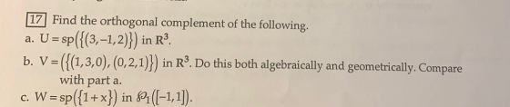 17 Find the orthogonal complement of the following. a. U = sp({(3,-1,2)}) in R3. b. V=({(1,3,0), (0,2,1))) in R3. Do this bot