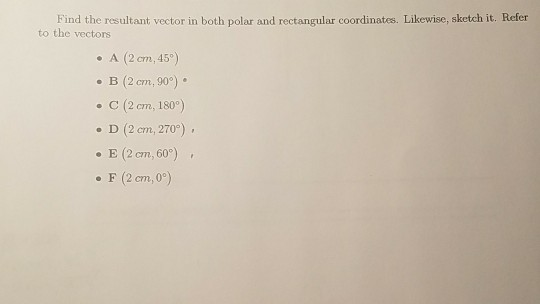 Find the resultant vector in both polar and rectangular coordinates. Likewise, sketch it. Refer to the vectors . A (2 cm,45) . B (2 cm, 90) e C (2 cm, 180) . D (2 cm, 270) . E (2 cm, 60) . F (2 cm,0)