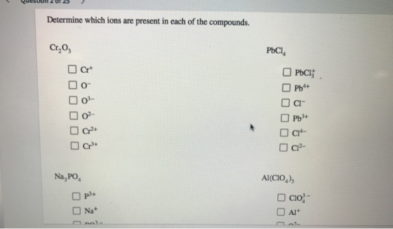 Question 2 of 25 > Determine which ions are present in each of the compounds. Cr,02 РЬСІ, Crt DOO PbC1; Pb++ CI Pb3+ 014- C12