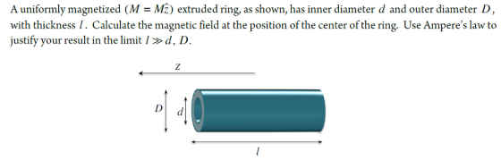 A uniformly magnetized (M -M) extruded ring, as shown, has inner diameter d and outer diameter D with thickness I. Calculate the magnetic field at the position of the center of the ring. Use Amperes law to justify your result in the limit ld, D D d