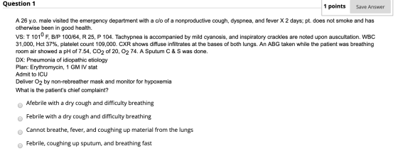 Question 1 1 points Save Answer A 26 y.o. male visited the emergency department with a clo of a nonproductive cough, dyspnea,