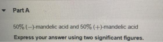 Part A 50% (-)-mandelic acid and 50% (+-mandelic acid Express your answer using two significant figures.