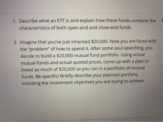 1. Describe what an ETF is and explain how these funds combine the characteristics of both open-end and close-end funds. 2. I