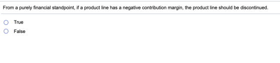 From a purely financial standpoint, if a product line has a negative contribution margin, the product line should be disconti