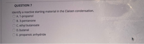 QUESTION 7 Identify a reactive starting material in the Claisen condensation. A. 1-propanol B. 3.pentanone C. ethyl butanoate