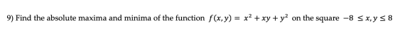 9) Find the absolute maxima and minima of the function f(x,y) = x2 + xy + y2 on the square -8 < x,y 5 8
